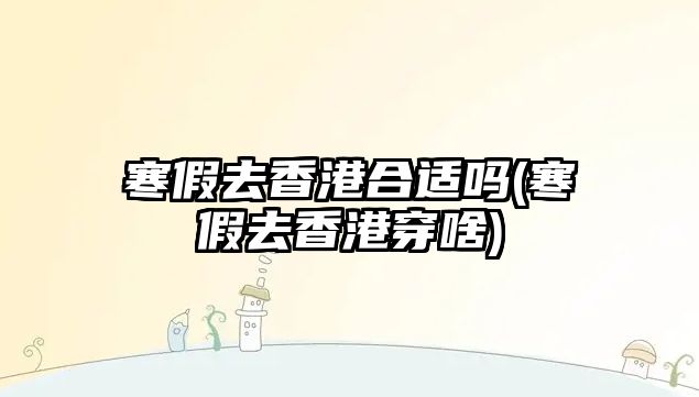 寒假去香港合適嗎(寒假去香港穿啥)