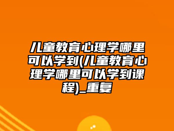 兒童教育心理學哪里可以學到(兒童教育心理學哪里可以學到課程)_重復