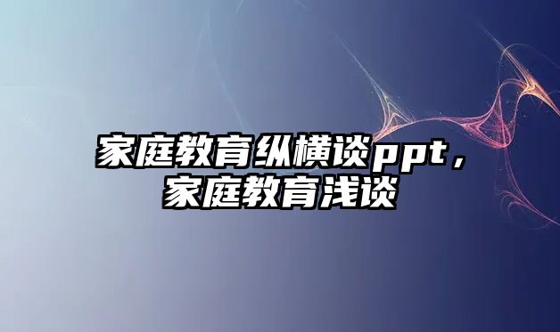 家庭教育縱橫談ppt，家庭教育淺談