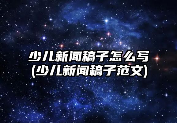 少兒新聞稿子怎么寫(少兒新聞稿子范文)