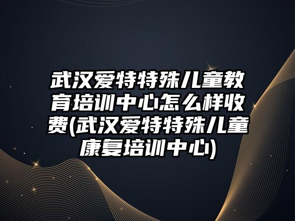 武漢愛特特殊兒童教育培訓(xùn)中心怎么樣收費(武漢愛特特殊兒童康復(fù)培訓(xùn)中心)