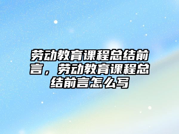 勞動教育課程總結(jié)前言，勞動教育課程總結(jié)前言怎么寫