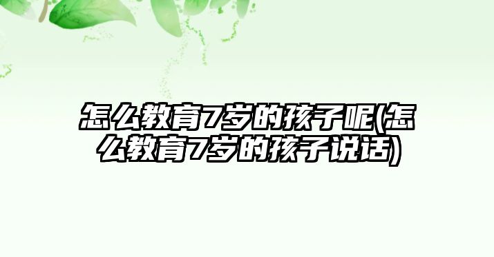 怎么教育7歲的孩子呢(怎么教育7歲的孩子說(shuō)話)