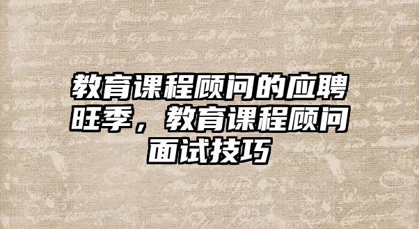 教育課程顧問(wèn)的應(yīng)聘旺季，教育課程顧問(wèn)面試技巧