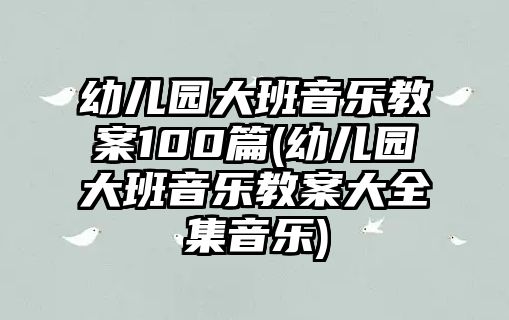 幼兒園大班音樂教案100篇(幼兒園大班音樂教案大全集音樂)