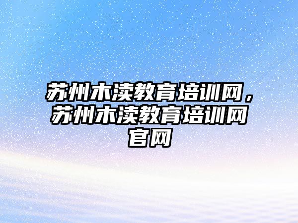 蘇州木瀆教育培訓網，蘇州木瀆教育培訓網官網