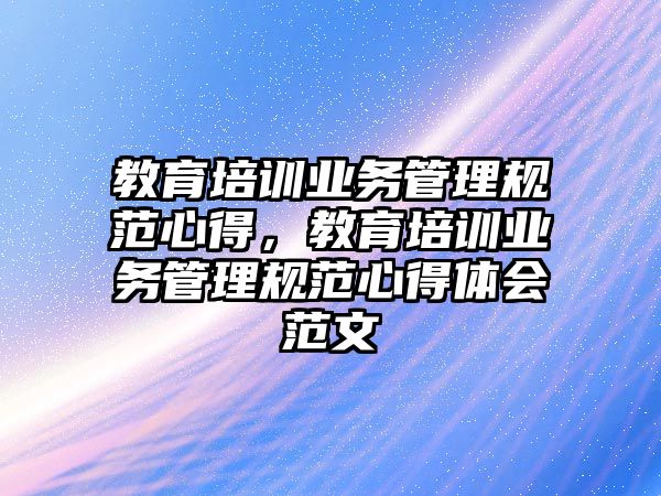 教育培訓業(yè)務管理規(guī)范心得，教育培訓業(yè)務管理規(guī)范心得體會范文