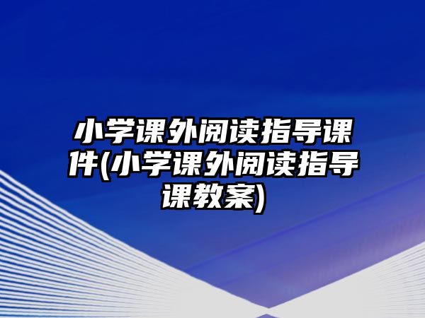 小學(xué)課外閱讀指導(dǎo)課件(小學(xué)課外閱讀指導(dǎo)課教案)