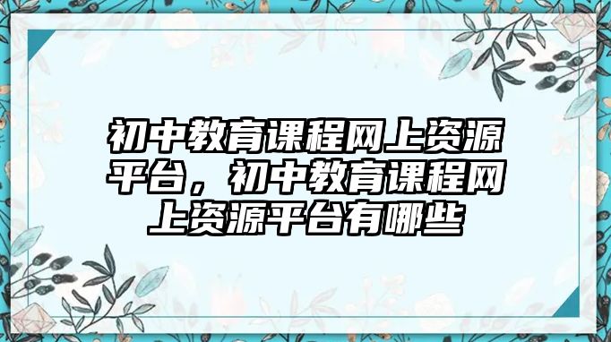 初中教育課程網(wǎng)上資源平臺，初中教育課程網(wǎng)上資源平臺有哪些