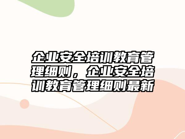 企業(yè)安全培訓(xùn)教育管理細則，企業(yè)安全培訓(xùn)教育管理細則最新