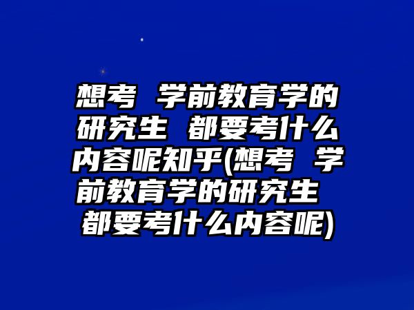 想考 學(xué)前教育學(xué)的研究生 都要考什么內(nèi)容呢知乎(想考 學(xué)前教育學(xué)的研究生 都要考什么內(nèi)容呢)