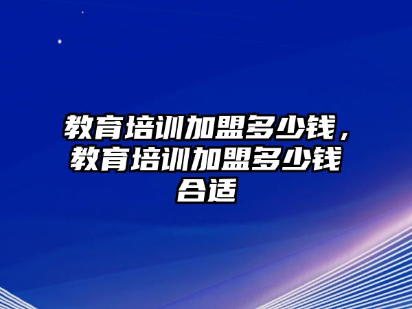 教育培訓(xùn)加盟多少錢(qián)，教育培訓(xùn)加盟多少錢(qián)合適