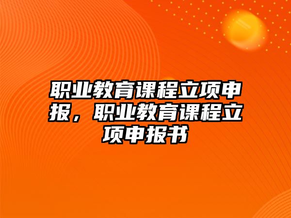 職業(yè)教育課程立項申報，職業(yè)教育課程立項申報書