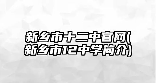 新鄉(xiāng)市十二中官網(新鄉(xiāng)市12中學簡介)