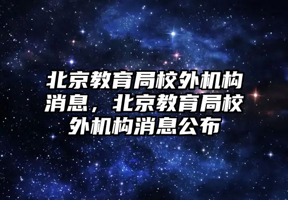 北京教育局校外機構(gòu)消息，北京教育局校外機構(gòu)消息公布