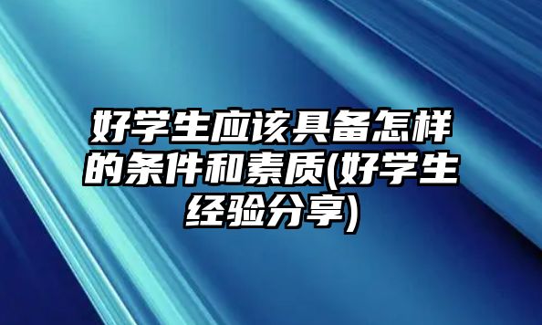 好學(xué)生應(yīng)該具備怎樣的條件和素質(zhì)(好學(xué)生經(jīng)驗(yàn)分享)