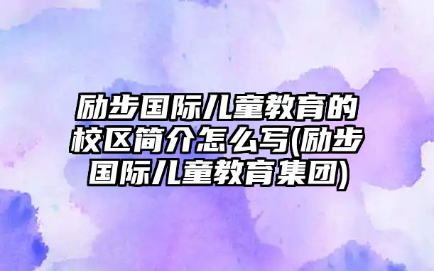 勵步國際兒童教育的校區(qū)簡介怎么寫(勵步國際兒童教育集團)