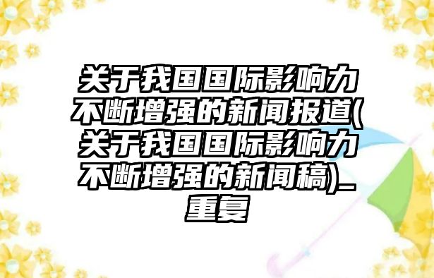 關(guān)于我國(guó)國(guó)際影響力不斷增強(qiáng)的新聞報(bào)道(關(guān)于我國(guó)國(guó)際影響力不斷增強(qiáng)的新聞稿)_重復(fù)