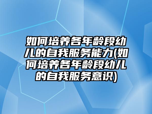 如何培養(yǎng)各年齡段幼兒的自我服務能力(如何培養(yǎng)各年齡段幼兒的自我服務意識)