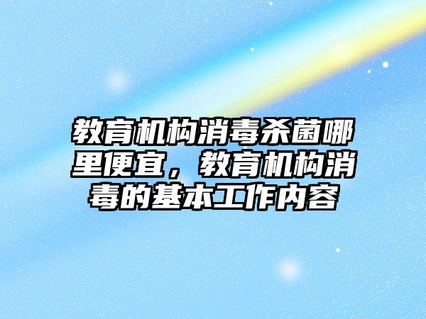 教育機構消毒殺菌哪里便宜，教育機構消毒的基本工作內容