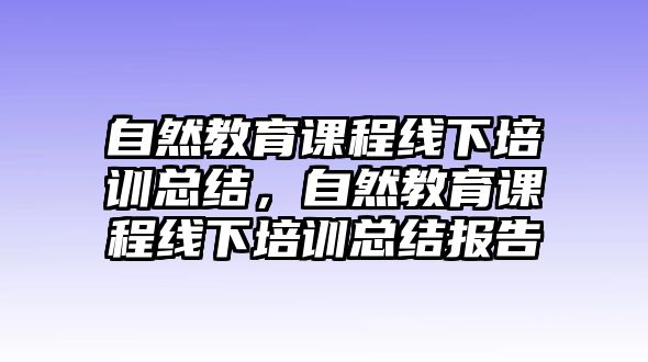 自然教育課程線下培訓(xùn)總結(jié)，自然教育課程線下培訓(xùn)總結(jié)報(bào)告