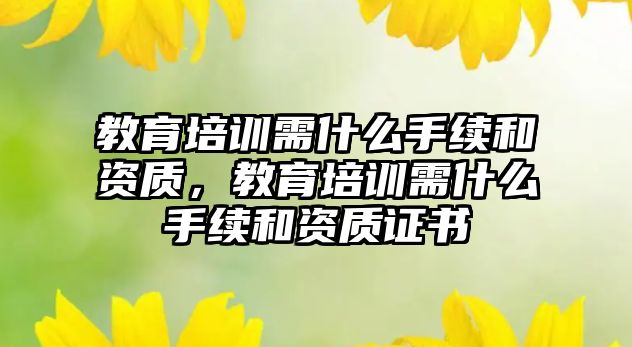 教育培訓(xùn)需什么手續(xù)和資質(zhì)，教育培訓(xùn)需什么手續(xù)和資質(zhì)證書