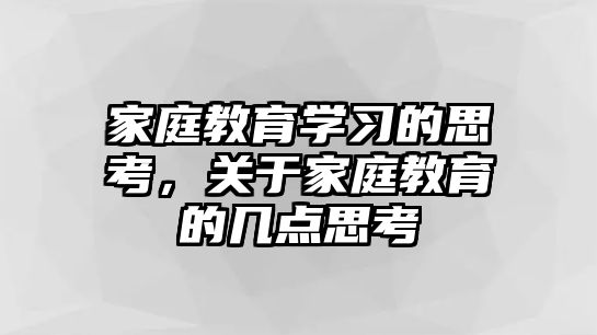 家庭教育學(xué)習(xí)的思考，關(guān)于家庭教育的幾點(diǎn)思考