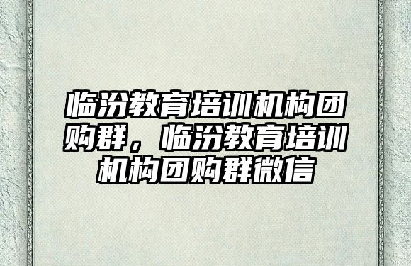 臨汾教育培訓(xùn)機構(gòu)團購群，臨汾教育培訓(xùn)機構(gòu)團購群微信