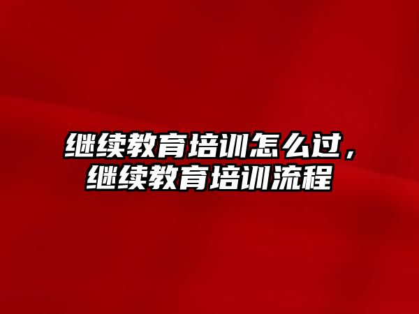 繼續(xù)教育培訓怎么過，繼續(xù)教育培訓流程