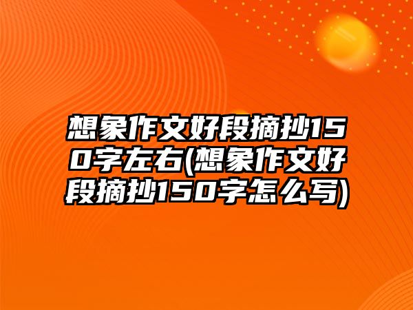 想象作文好段摘抄150字左右(想象作文好段摘抄150字怎么寫)