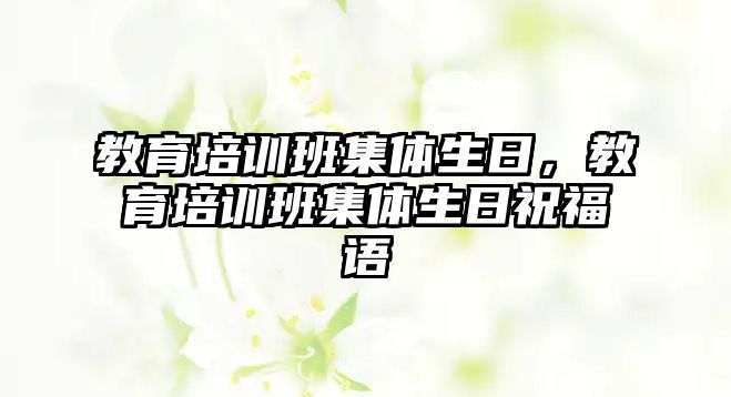 教育培訓班集體生日，教育培訓班集體生日祝福語