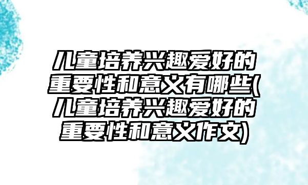 兒童培養(yǎng)興趣愛好的重要性和意義有哪些(兒童培養(yǎng)興趣愛好的重要性和意義作文)