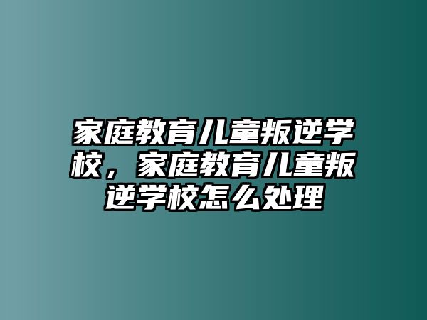 家庭教育兒童叛逆學(xué)校，家庭教育兒童叛逆學(xué)校怎么處理