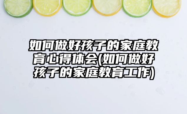 如何做好孩子的家庭教育心得體會(如何做好孩子的家庭教育工作)