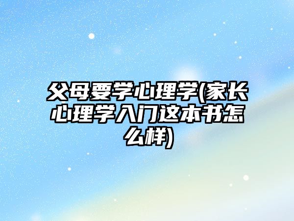 父母要學心理學(家長心理學入門這本書怎么樣)