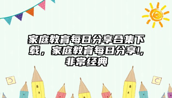 家庭教育每日分享合集下載，家庭教育每日分享!,非常經(jīng)典