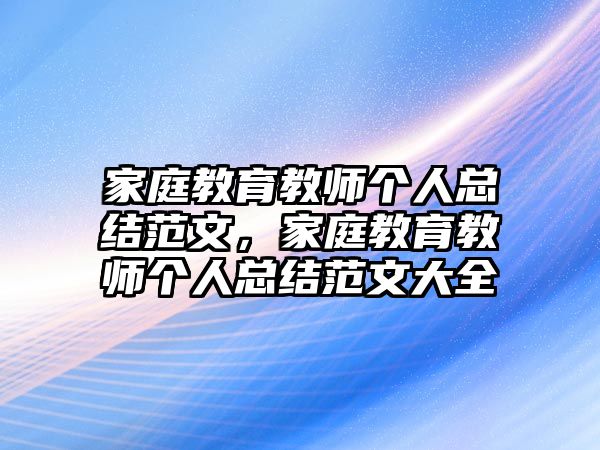 家庭教育教師個人總結(jié)范文，家庭教育教師個人總結(jié)范文大全