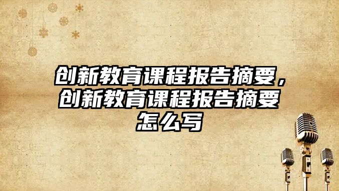 創(chuàng)新教育課程報告摘要，創(chuàng)新教育課程報告摘要怎么寫