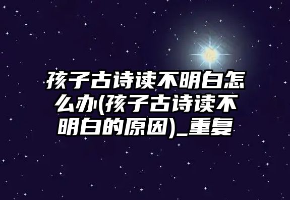 孩子古詩讀不明白怎么辦(孩子古詩讀不明白的原因)_重復