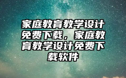 家庭教育教學設計免費下載，家庭教育教學設計免費下載軟件