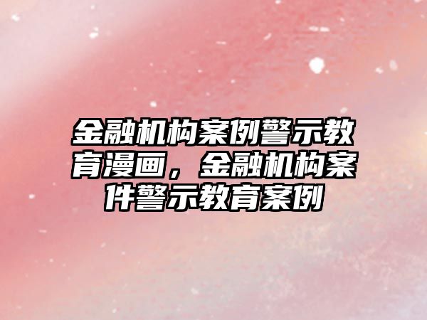 金融機構(gòu)案例警示教育漫畫，金融機構(gòu)案件警示教育案例