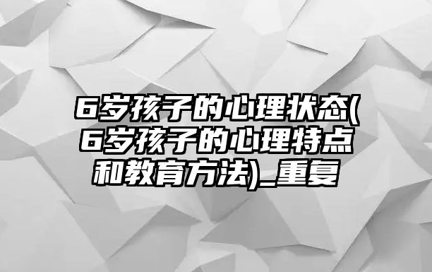 6歲孩子的心理狀態(tài)(6歲孩子的心理特點和教育方法)_重復