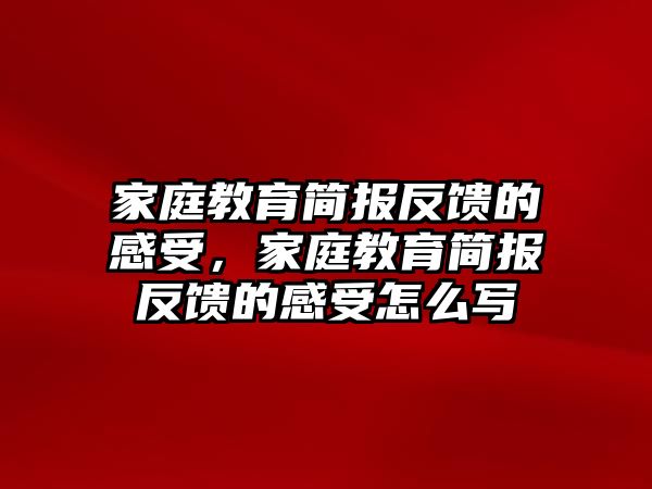 家庭教育簡報(bào)反饋的感受，家庭教育簡報(bào)反饋的感受怎么寫