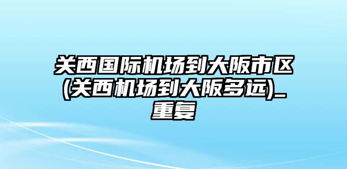 關(guān)西國際機(jī)場到大阪市區(qū)(關(guān)西機(jī)場到大阪多遠(yuǎn))_重復(fù)