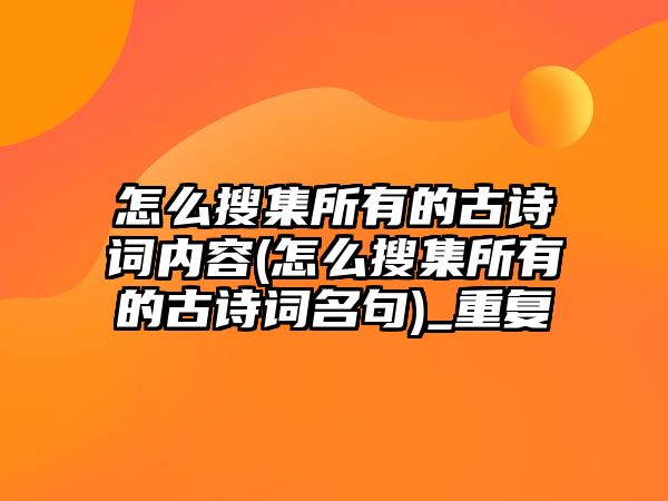 怎么搜集所有的古詩詞內(nèi)容(怎么搜集所有的古詩詞名句)_重復