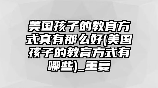 美國(guó)孩子的教育方式真有那么好(美國(guó)孩子的教育方式有哪些)_重復(fù)