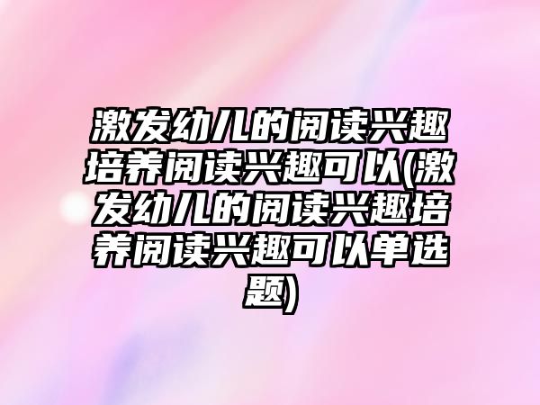 激發(fā)幼兒的閱讀興趣培養(yǎng)閱讀興趣可以(激發(fā)幼兒的閱讀興趣培養(yǎng)閱讀興趣可以單選題)