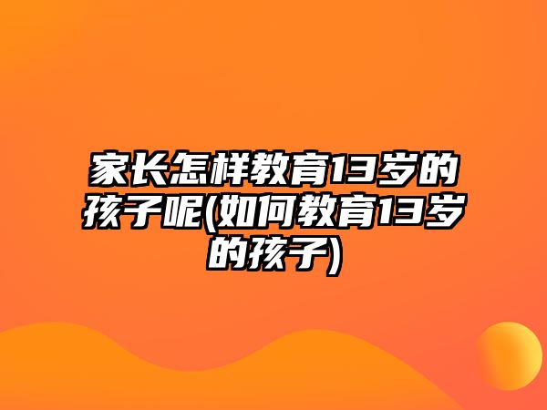 家長(zhǎng)怎樣教育13歲的孩子呢(如何教育13歲的孩子)