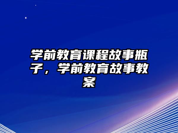 學(xué)前教育課程故事瓶子，學(xué)前教育故事教案