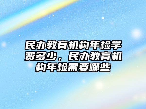 民辦教育機構(gòu)年檢學(xué)費多少，民辦教育機構(gòu)年檢需要哪些